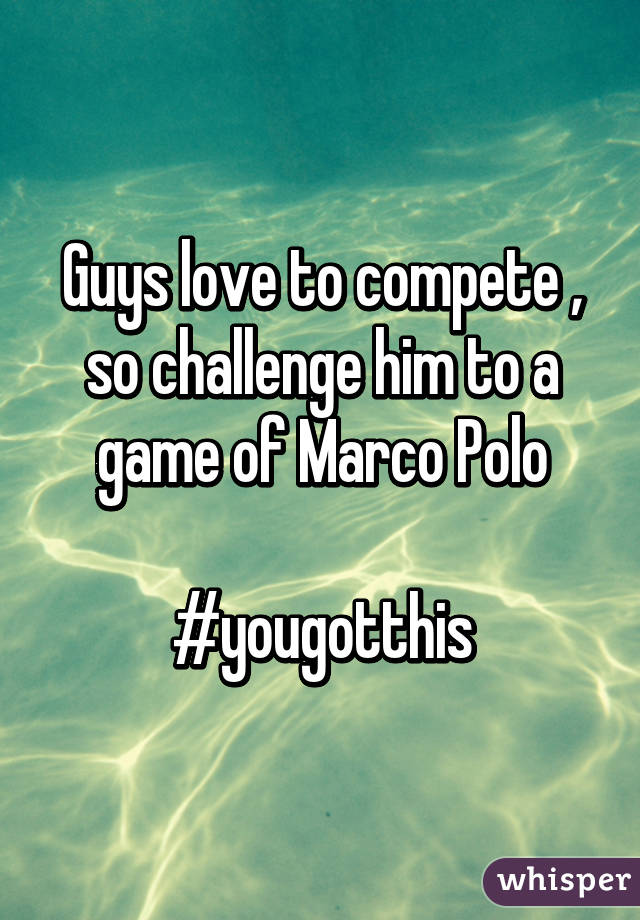 Guys love to compete , so challenge him to a game of Marco Polo

#yougotthis