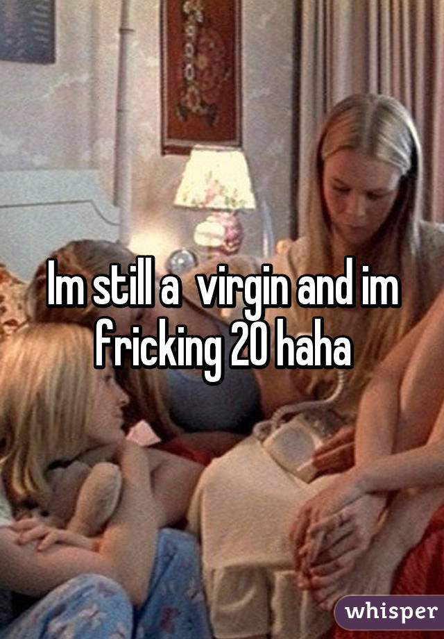 Im still a  virgin and im fricking 20 haha