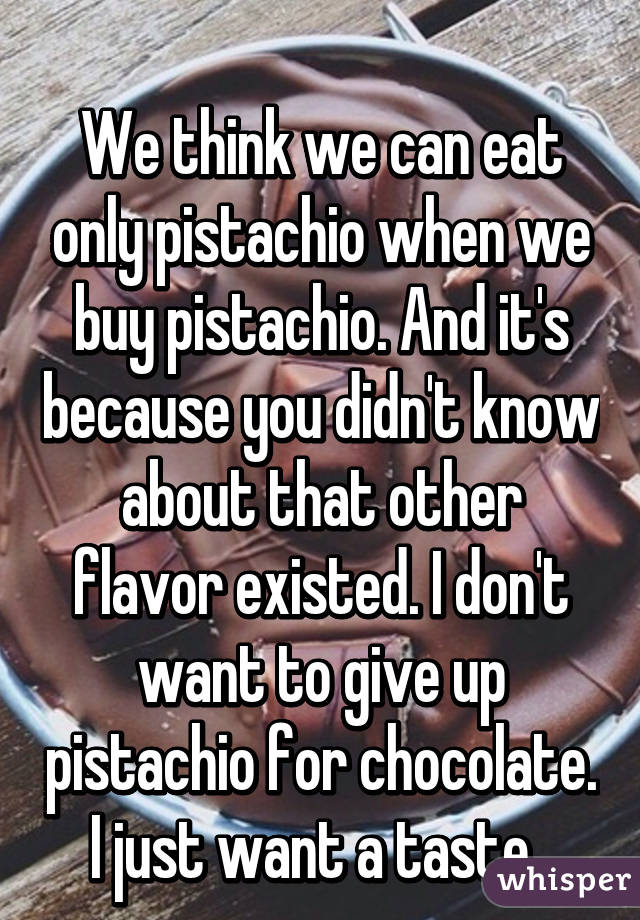 
We think we can eat only pistachio when we buy pistachio. And it's because you didn't know about that other flavor existed. I don't want to give up pistachio for chocolate. I just want a taste. 