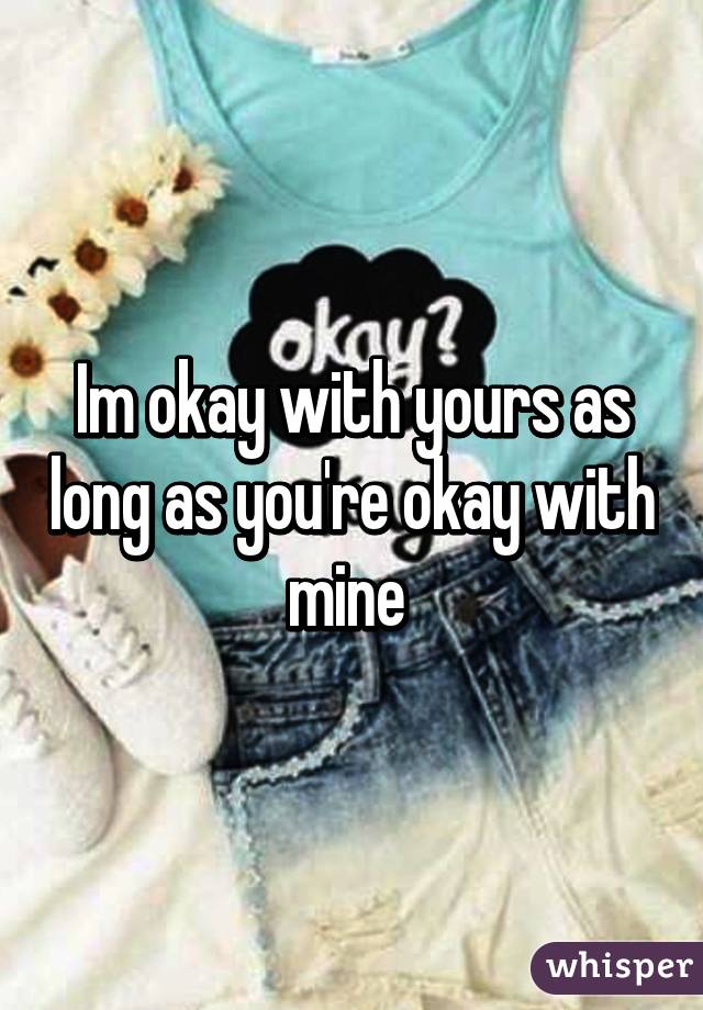 Im okay with yours as long as you're okay with mine 