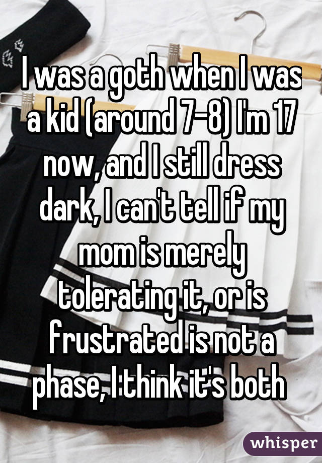 I was a goth when I was a kid (around 7-8) I'm 17 now, and I still dress dark, I can't tell if my mom is merely tolerating it, or is frustrated is not a phase, I think it's both 