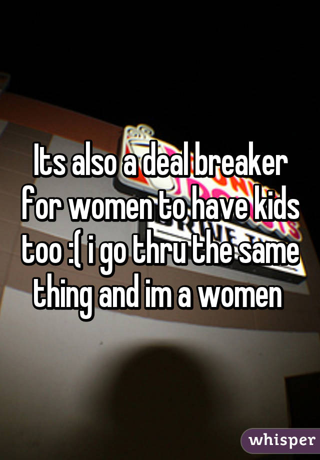 Its also a deal breaker for women to have kids too :( i go thru the same thing and im a women 