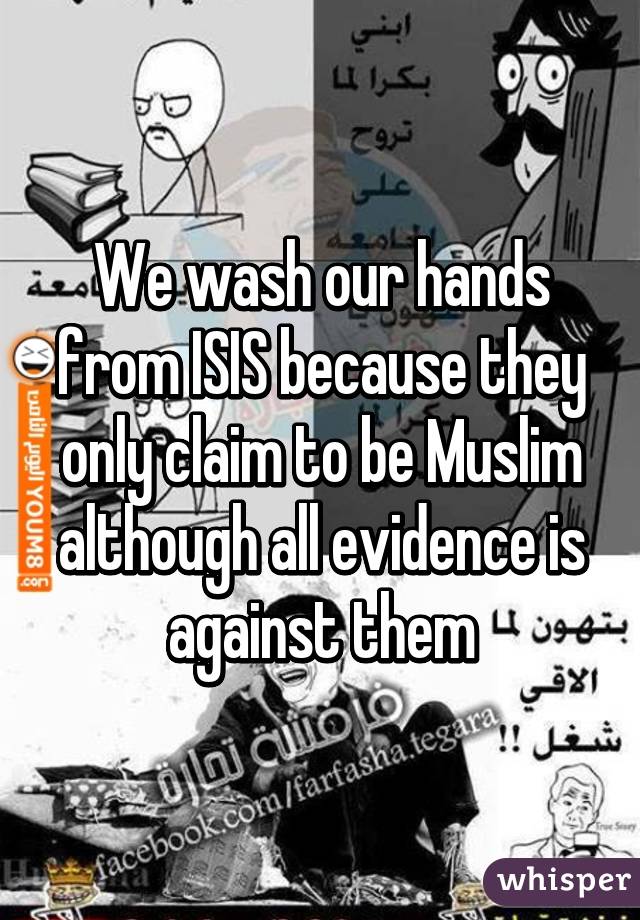 We wash our hands from ISIS because they only claim to be Muslim although all evidence is against them