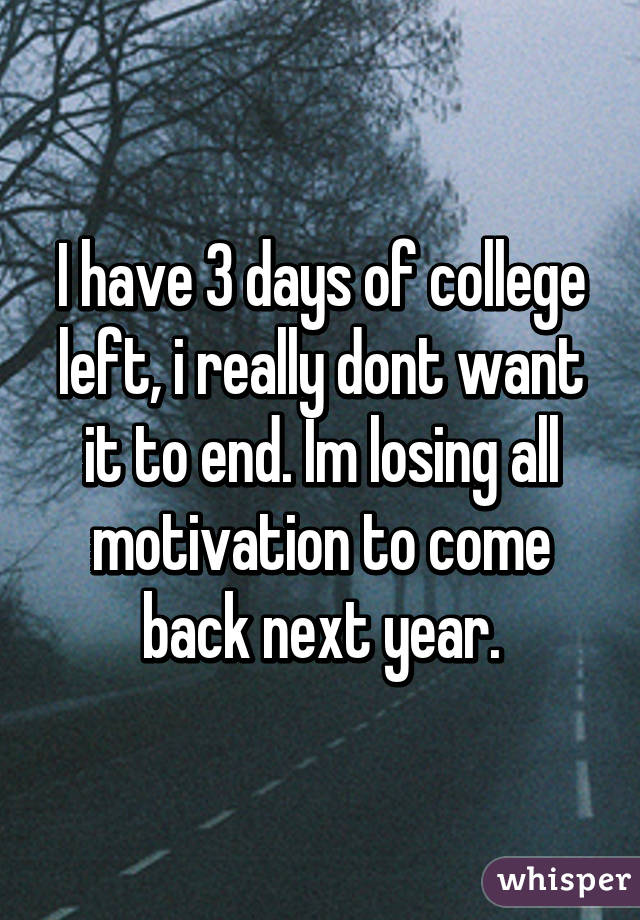 I have 3 days of college left, i really dont want it to end. Im losing all motivation to come back next year.