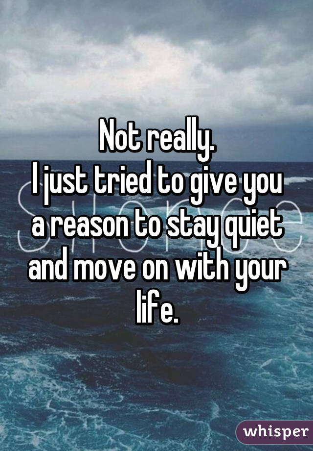 Not really.
I just tried to give you a reason to stay quiet and move on with your life.