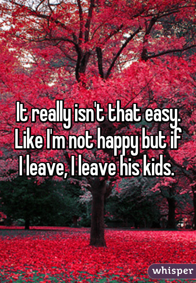 It really isn't that easy. Like I'm not happy but if I leave, I leave his kids. 