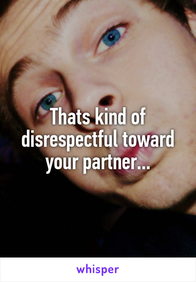 Thats kind of disrespectful toward your partner...