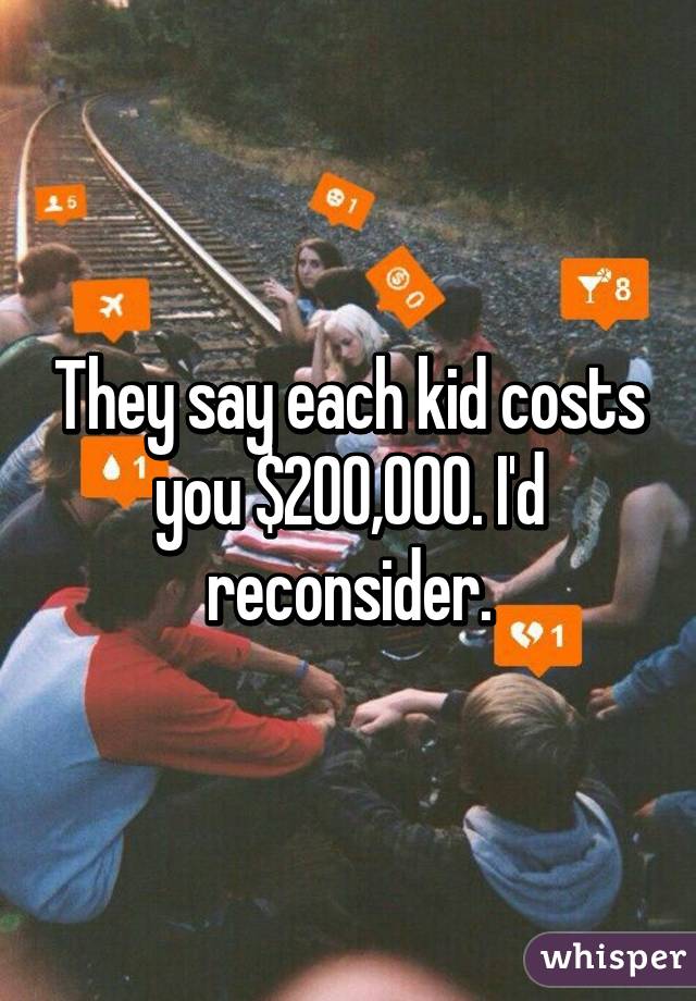 They say each kid costs you $200,000. I'd reconsider.