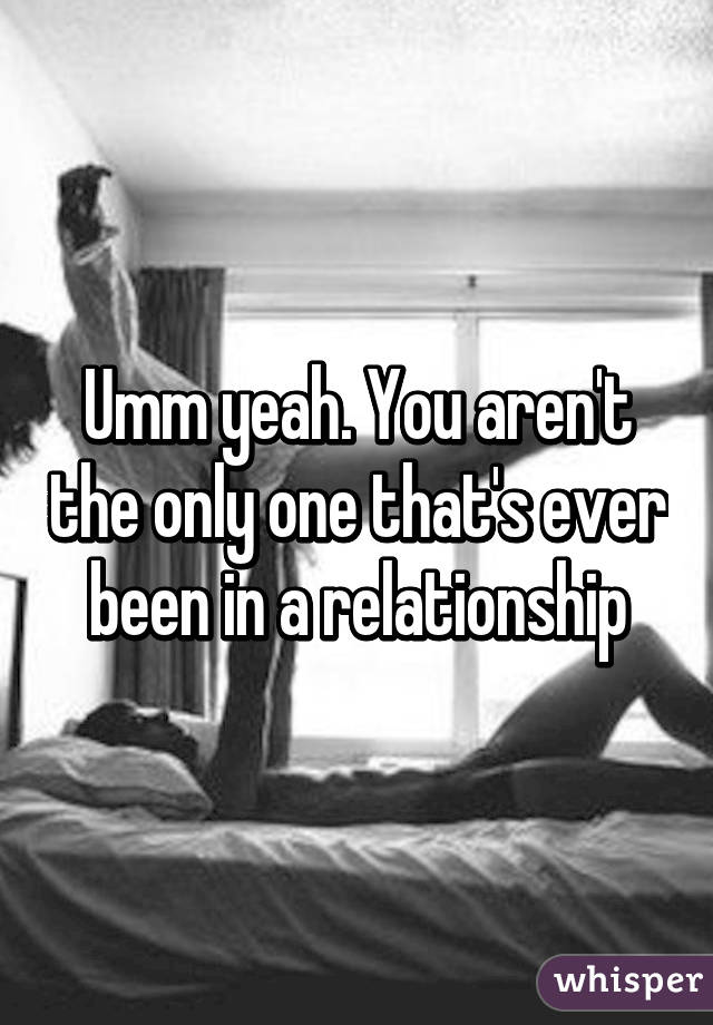 Umm yeah. You aren't the only one that's ever been in a relationship