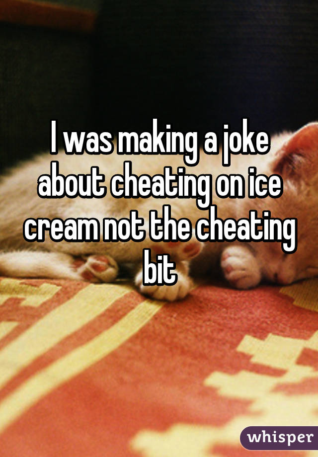 I was making a joke about cheating on ice cream not the cheating bit
