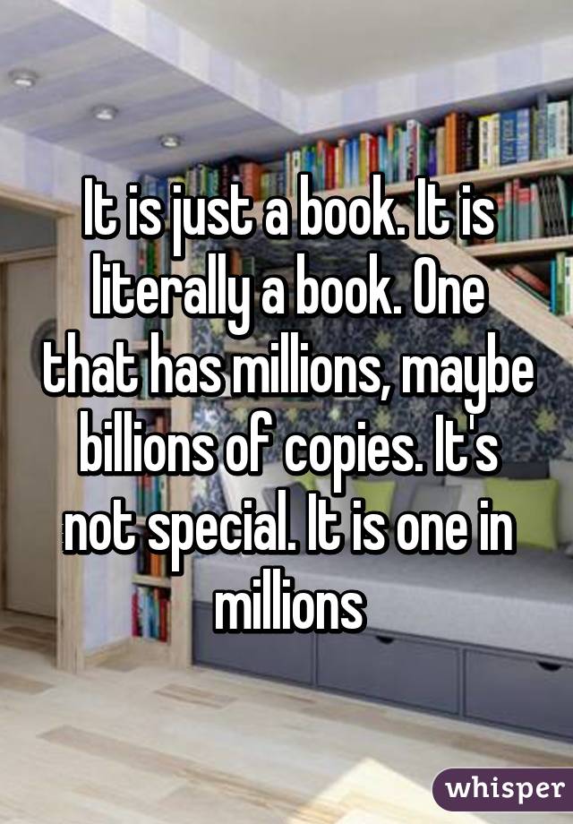 It is just a book. It is literally a book. One that has millions, maybe billions of copies. It's not special. It is one in millions