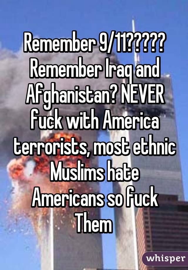 Remember 9/11????? Remember Iraq and Afghanistan? NEVER fuck with America terrorists, most ethnic Muslims hate Americans so fuck
Them 