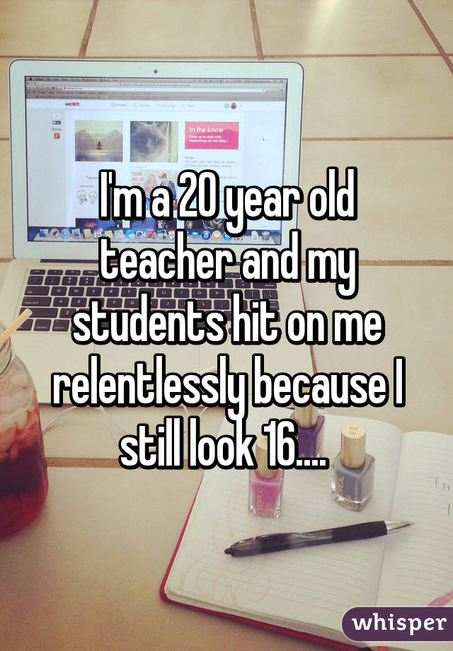 I'm a 20 year old teacher and my students hit on me relentlessly because I still look 16.... 