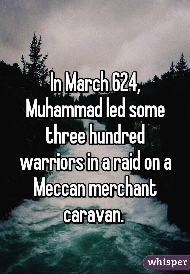 
In March 624, Muhammad led some three hundred warriors in a raid on a Meccan merchant caravan. 