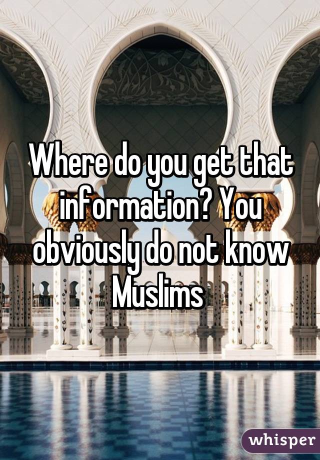 Where do you get that information? You obviously do not know Muslims 