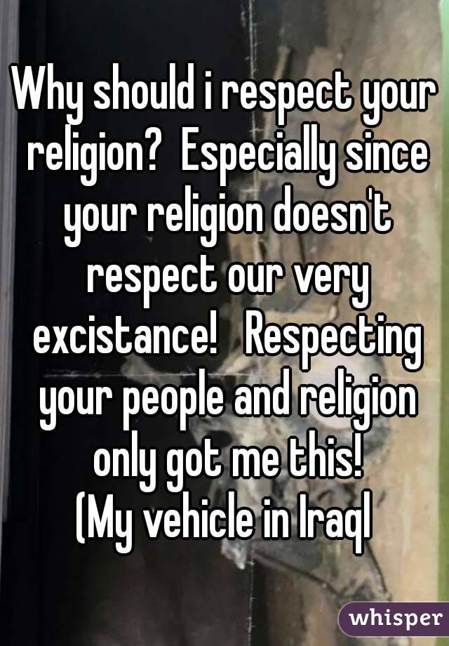 Why should i respect your religion?  Especially since your religion doesn't respect our very excistance!   Respecting your people and religion only got me this!
(My vehicle in Iraql