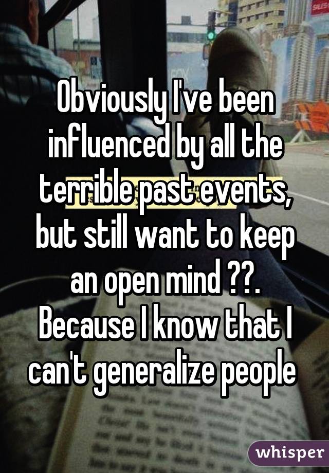 Obviously I've been influenced by all the terrible past events, but still want to keep an open mind ☺️. Because I know that I can't generalize people 