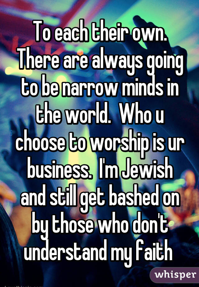 To each their own. There are always going to be narrow minds in the world.  Who u choose to worship is ur business.  I'm Jewish and still get bashed on by those who don't understand my faith 