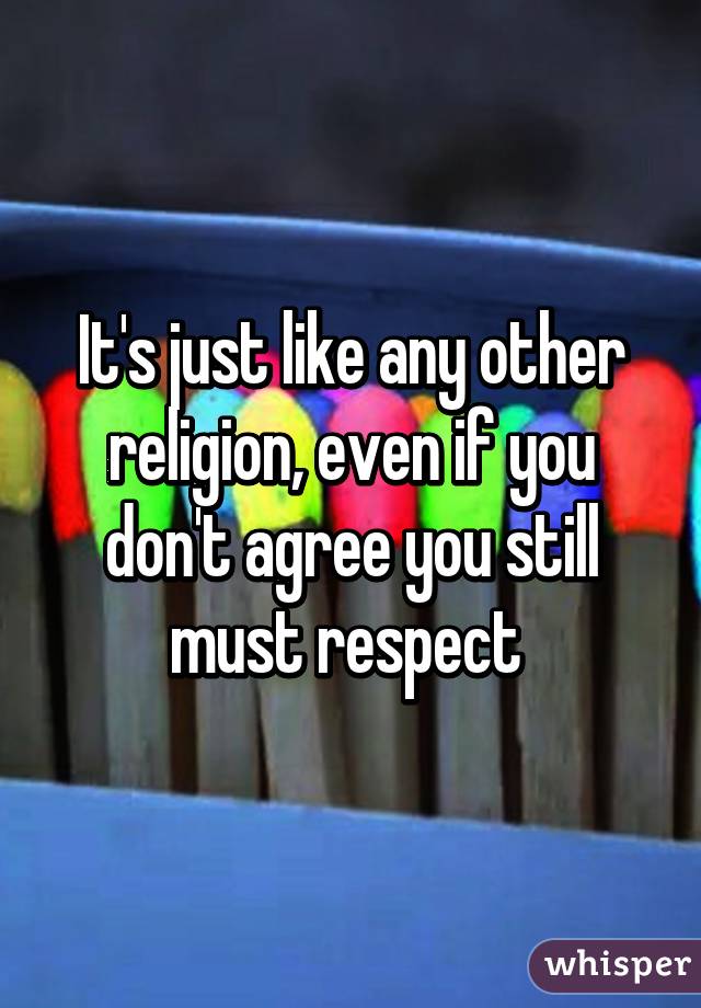 It's just like any other religion, even if you don't agree you still must respect 