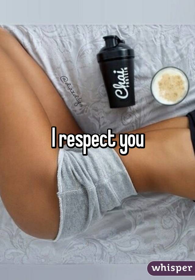 I respect you