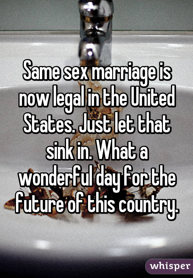 Same sex marriage is now legal in the United States. Just let that sink in. What a wonderful day for the future of this country.
