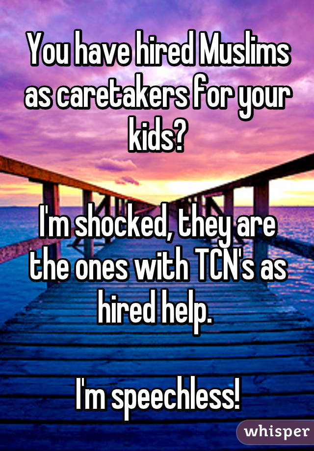 You have hired Muslims as caretakers for your kids?

I'm shocked, they are the ones with TCN's as hired help. 

I'm speechless!