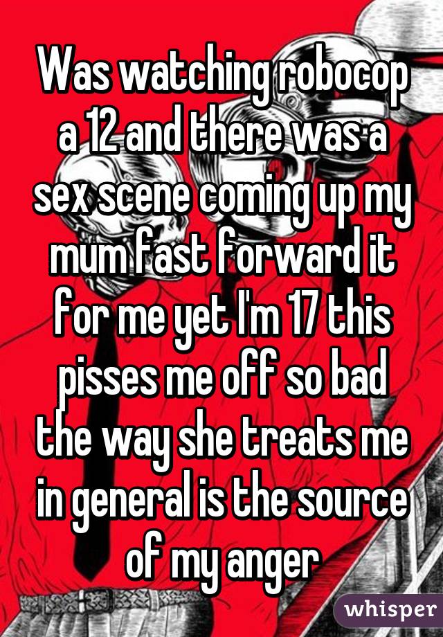 Was watching robocop a 12 and there was a sex scene coming up my mum fast forward it for me yet I'm 17 this pisses me off so bad the way she treats me in general is the source of my anger