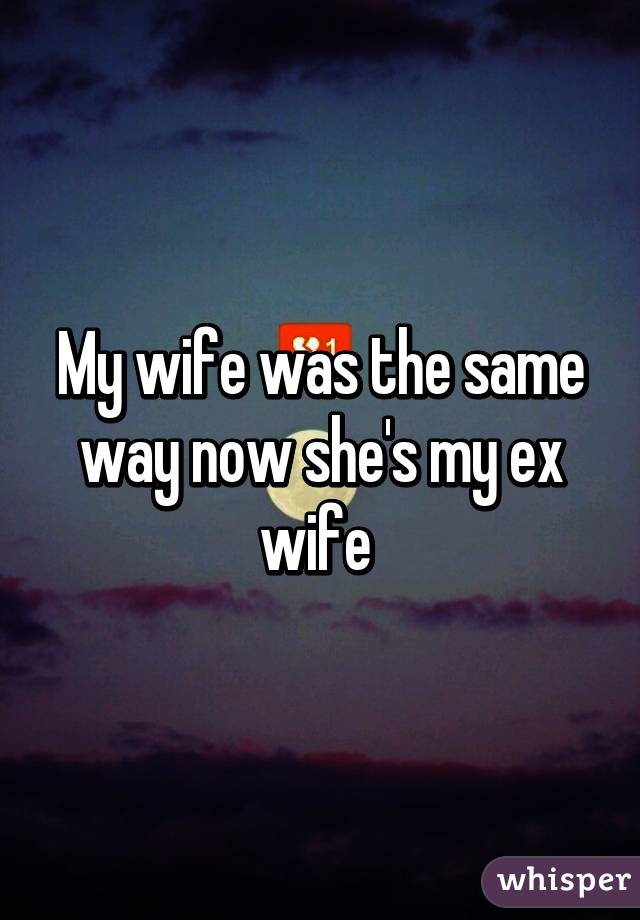 My wife was the same way now she's my ex wife 