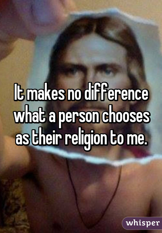 It makes no difference what a person chooses as their religion to me.