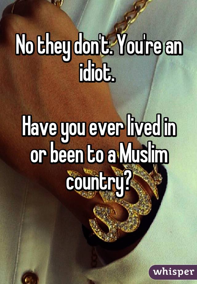 No they don't. You're an idiot. 

Have you ever lived in or been to a Muslim country?

