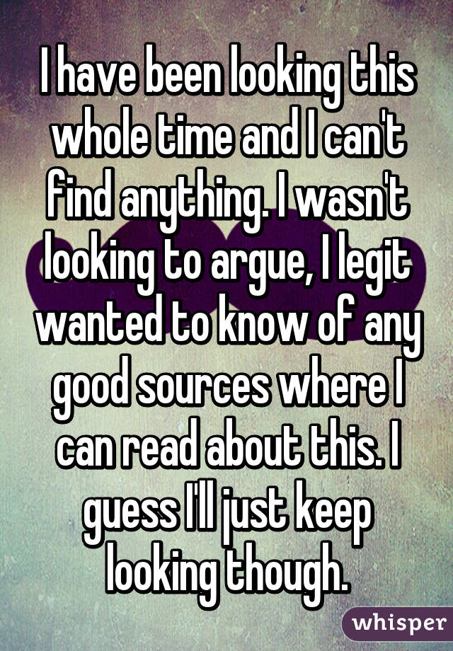 I have been looking this whole time and I can't find anything. I wasn't looking to argue, I legit wanted to know of any good sources where I can read about this. I guess I'll just keep looking though.