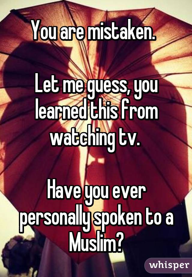 You are mistaken.  

Let me guess, you learned this from watching tv. 

Have you ever personally spoken to a Muslim?