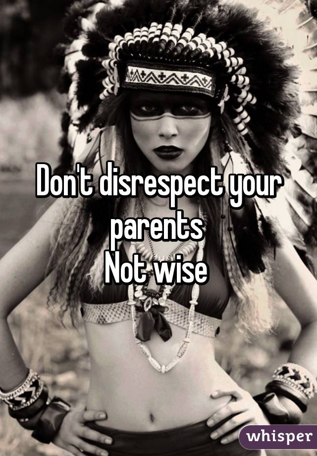 Don't disrespect your parents 
Not wise 