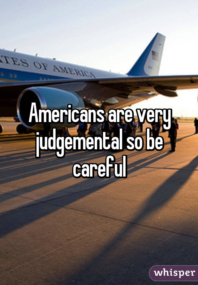 Americans are very judgemental so be careful