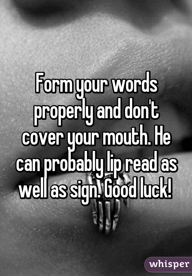 Form your words properly and don't cover your mouth. He can probably lip read as well as sign. Good luck! 