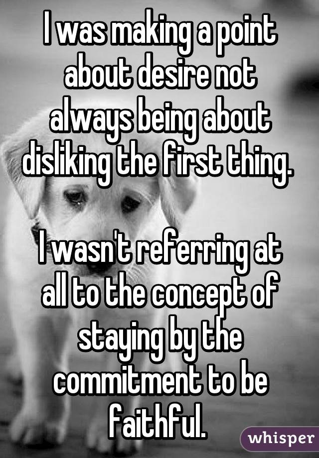 I was making a point about desire not always being about disliking the first thing. 

I wasn't referring at all to the concept of staying by the commitment to be faithful. 