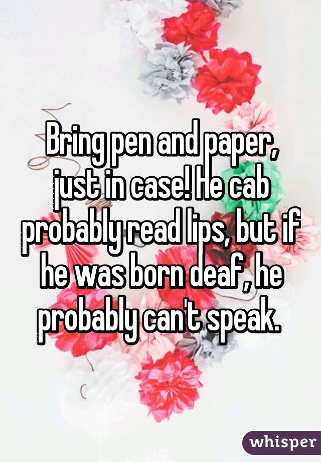 Bring pen and paper, just in case! He cab probably read lips, but if he was born deaf, he probably can't speak. 