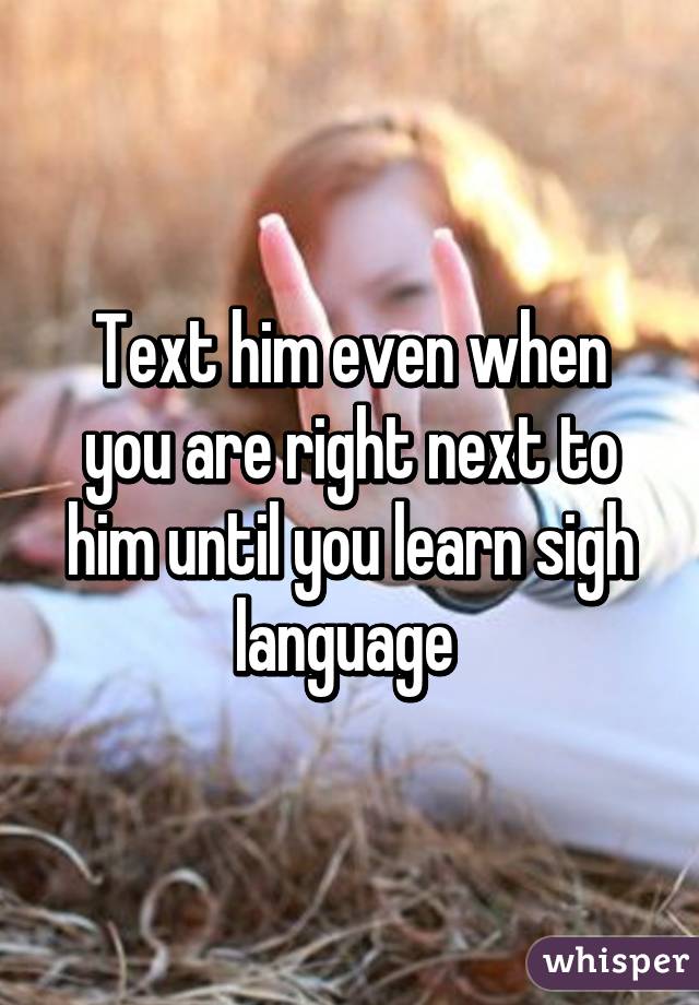Text him even when you are right next to him until you learn sigh language 