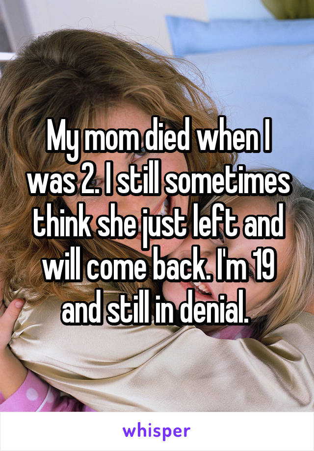 My mom died when I was 2. I still sometimes think she just left and will come back. I'm 19 and still in denial. 