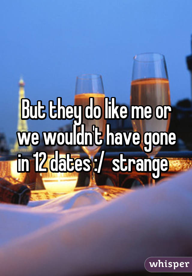 But they do like me or we wouldn't have gone in 12 dates :/  strange  