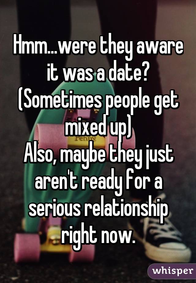 Hmm...were they aware it was a date? (Sometimes people get mixed up)
Also, maybe they just aren't ready for a serious relationship right now.