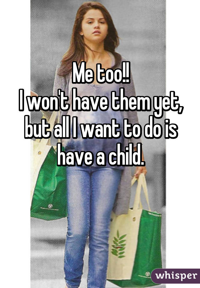 Me too!!
I won't have them yet, but all I want to do is have a child.

