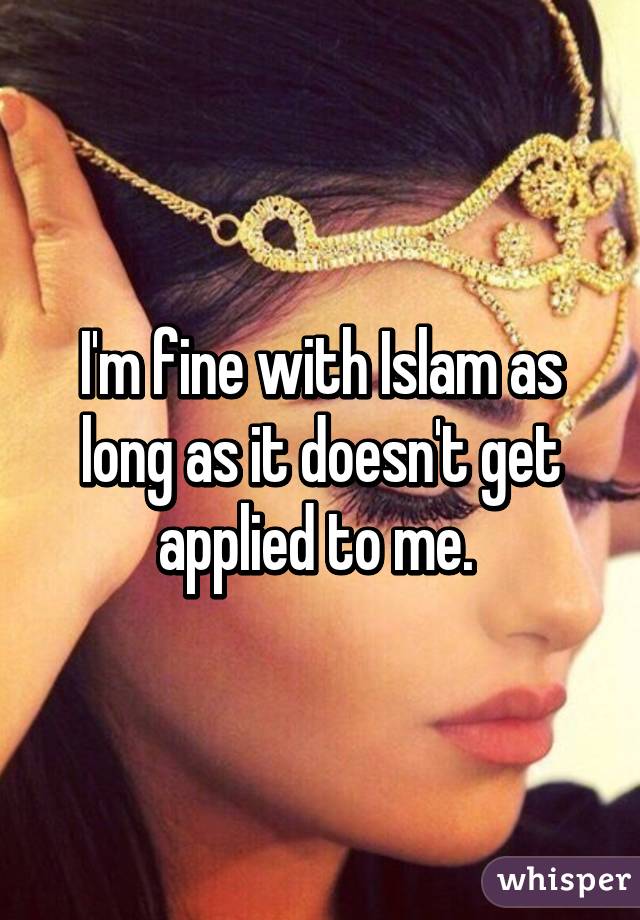 I'm fine with Islam as long as it doesn't get applied to me. 