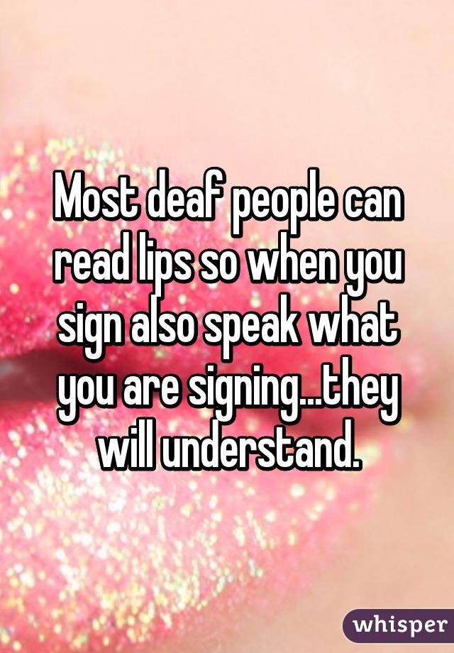 Most deaf people can read lips so when you sign also speak what you are signing...they will understand.
