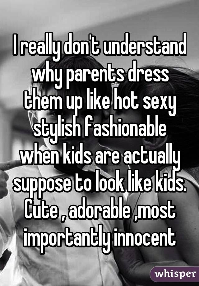 I really don't understand why parents dress them up like hot sexy stylish fashionable when kids are actually suppose to look like kids. Cute , adorable ,most importantly innocent