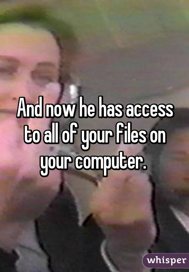 And now he has access to all of your files on your computer. 