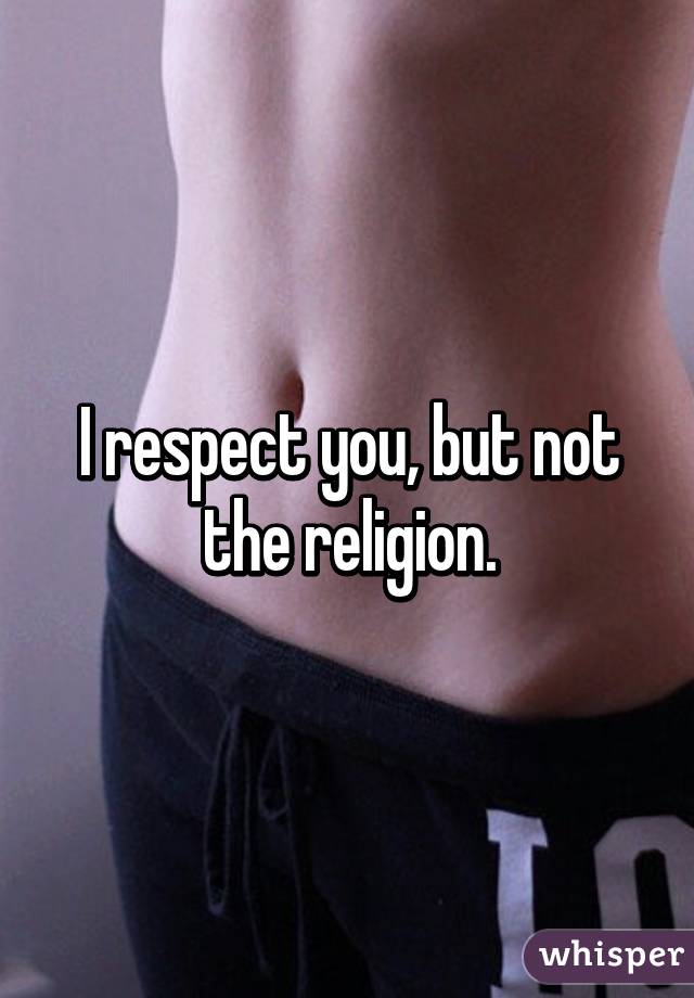 I respect you, but not the religion.