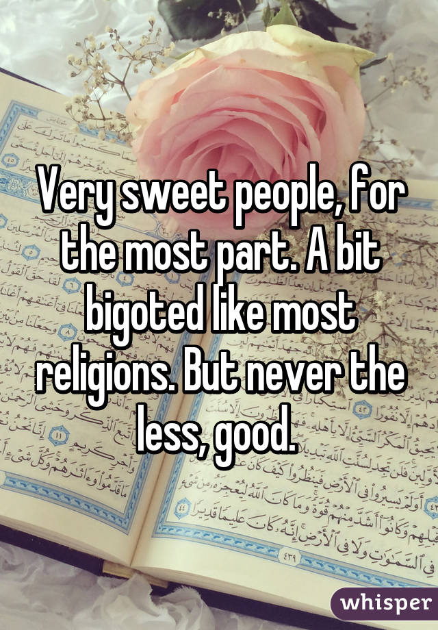 Very sweet people, for the most part. A bit bigoted like most religions. But never the less, good. 