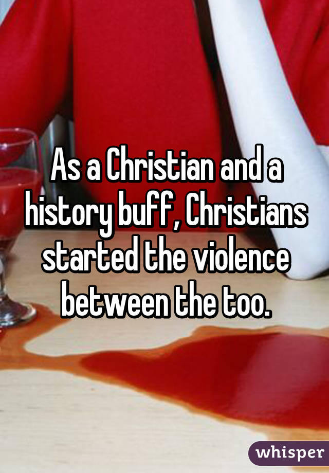 As a Christian and a history buff, Christians started the violence between the too.