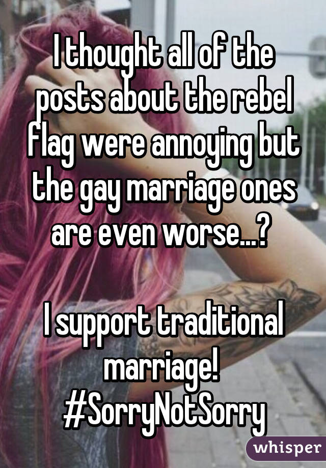 I thought all of the posts about the rebel flag were annoying but the gay marriage ones are even worse...😏 

I support traditional marriage! 
#SorryNotSorry